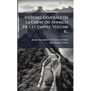 Grosier, Jean-Baptiste Histoire GÃ(c)nÃ(c)rale De La Chine Ou Annales De Cet Empire, Volume 6... Grosier, Jean-Baptiste Histoire GÃ(c)nÃ(c)rale De La Chine Ou Annales De Cet Empire, Volume 6...