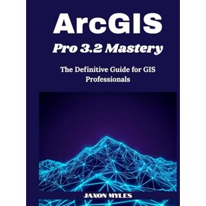 Myles, Jaxon ArcGIS Pro 3.2 Mastery: The Definitive Guide for GIS Professionals Myles, Jaxon ArcGIS Pro 3.2 Mastery: The Definitive Guide for GIS Professionals