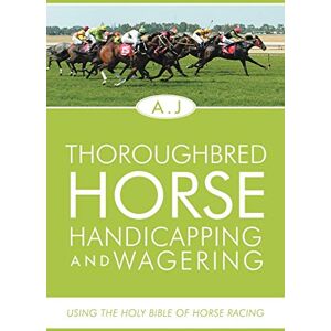 A J Thoroughbred Horse Handicapping and Wagering: Using the Holy Bible of Horse Racing A J Thoroughbred Horse Handicapping and Wagering: Using the Holy Bible of Horse Racing