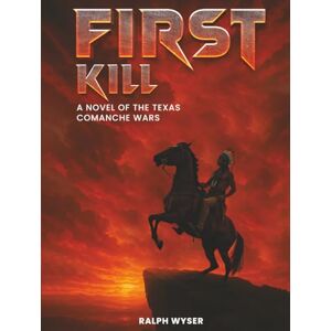 Wyser, Ralph First Kill: A novel of the Texas Comanche Wars Wyser, Ralph First Kill: A novel of the Texas Comanche Wars