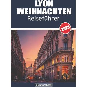 Wealth, Shantel LYON WEIHNACHTEN REISEFÜHRER 2025: Die Magie von Lyon enthüllen: Eine Reise durch festlichen Charme und festliche Freuden Wealth, Shantel LYON WEIHNACHTEN REISEFÜHRER 2025: Die Magie von Lyon enthüllen: Eine Reise durch festlichen Charme und festliche Freuden