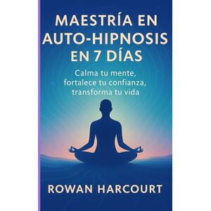 Harcourt, Rowan Maestría en Auto-Hipnosis en 7 Días: Calma tu mente, fortalece tu confianza, transforma tu vida Harcourt, Rowan Maestría en Auto-Hipnosis en 7 Días: Calma tu mente, fortalece tu confianza, transforma tu vida