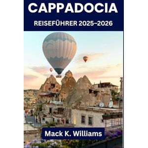K.Williams, Mack Kappadokien Reiseführer 2025–2026: Entdecken Sie Feenkamine, unterirdische Städte und die Magie eines Heißluftballons – die ultimative Abenteuerreise für jeden Reisenden K.Williams, Mack Kappadokien Reiseführer 2025–2026: Entdecken Sie Feenkamine, unterirdische Städte und die Magie eines Heißluftballons – die ultimative Abenteuerreise für jeden Reisenden