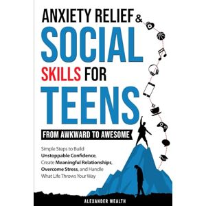 WEALTH, ALEXANDER SOCIAL SKILLS & ANXIETY RELIEF FOR TEENS: FROM AWKWARD TO AWESOME: SIMPLE STEPS TO BUILD UNSTOPPABLE CONFIDENCE, CREATE MEANINGFUL RELATIONSHIPS, OVERCOME STRESS, AND HANDLE WHAT LIFE THROWS YOUR WAY WEALTH, ALEXANDER SOCIAL SKILLS & ANXIETY RELIEF FOR TEENS: FROM AWKWARD TO AWESOME: SIMPLE STEPS TO BUILD UNSTOPPABLE CONFIDENCE, CREATE MEANINGFUL RELATIONSHIPS, OVERCOME STRESS, AND HANDLE WHAT LIFE THROWS YOUR WAY