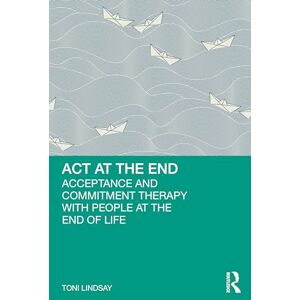 Toni ACT at the End: Acceptance and Commitment Therapy with People at the End of Life Toni ACT at the End: Acceptance and Commitment Therapy with People at the End of Life