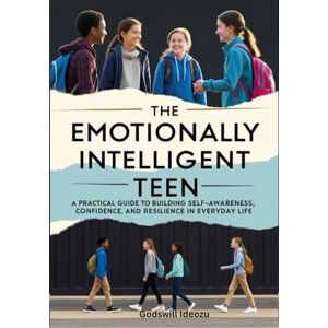 Ideozu, Godswill The Emotionally Intelligent Teen: A Practical Guide to Building Self-Awareness, Confidence, and Resilience in Everyday Life (Ages 13–17) Ideozu, Godswill The Emotionally Intelligent Teen: A Practical Guide to Building Self-Awareness, Confidence, and Resilience in Everyday Life (Ages 13–17)