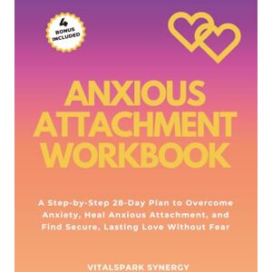 VITALSPARK SYNERGY Anxious Attachment Workbook: A Step-By-Step 28-Day Plan to Stop Pushing People Away, Build Trust, and Create Secure, Loving Relationships VITALSPARK SYNERGY Anxious Attachment Workbook: A Step-By-Step 28-Day Plan to Stop Pushing People Away, Build Trust, and Create Secure, Loving Relationships