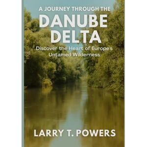 Powers, Larry T. A Journey Through the Danube Delta (Travel Guides): Discover the Heart of Europe’s Untamed Wilderness Powers, Larry T. A Journey Through the Danube Delta (Travel Guides): Discover the Heart of Europe’s Untamed Wilderness