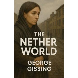 Gissing, George The Nether World (Illustrated) Gissing, George The Nether World (Illustrated)
