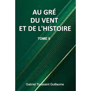Guillaume, Gabriel Toussaint Au Gré Du Vent Et De L'Histoire Tome II Guillaume, Gabriel Toussaint Au Gré Du Vent Et De L'Histoire Tome II