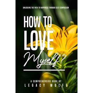 Wolfe, Legacy How to Love Myself?: Unlocking the Path to Happiness through Self-Compassion Wolfe, Legacy How to Love Myself?: Unlocking the Path to Happiness through Self-Compassion