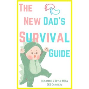 Boyle M.B.A., Mr Benjamin J The New Dad's Survival Guide: Tips And Lists for Every New Dad to Live By Boyle M.B.A., Mr Benjamin J The New Dad's Survival Guide: Tips And Lists for Every New Dad to Live By