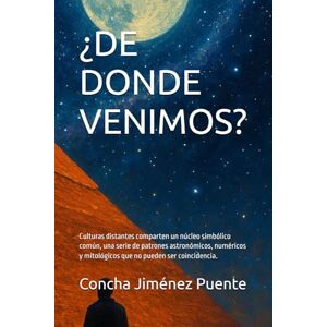 Jiménez Puente, Concha ¿DE DONDE VENIMOS?: Culturas distantes comparten un núcleo simbólico común, una serie de patrones astronómicos, numéricos y mitológicos que no pueden ser coincidencia. Jiménez Puente, Concha ¿DE DONDE VENIMOS?: Culturas distantes comparten un núcleo simbólico común, una serie de patrones astronómicos, numéricos y mitológicos que no pueden ser coincidencia.