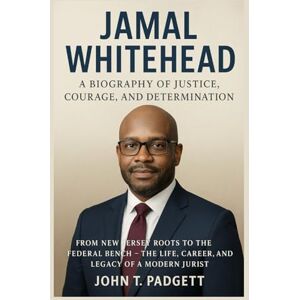 T. PADGETT, JOHN JAMAL WHITEHEAD: A BIOGRAPHY OF JUSTICE, COURAGE, AND DETERMINATION: From New Jersey Roots To The Federal Bench – The Life, Career, And Legacy Of A Modern Jurist T. PADGETT, JOHN JAMAL WHITEHEAD: A BIOGRAPHY OF JUSTICE, COURAGE, AND DETERMINATION: From New Jersey Roots To The Federal Bench – The Life, Career, And Legacy Of A Modern Jurist