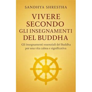 Shrestha, Sandhya VIVERE SECONDO GLI INSEGNAMENTI DEL BUDDHA (La via della mente quieta) Shrestha, Sandhya VIVERE SECONDO GLI INSEGNAMENTI DEL BUDDHA (La via della mente quieta)