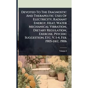 Anonymous Devoted To The Diagnostic And Therapeutic Uses Of Electricity, Radiant Energy, Heat, Water Mechanical Vibration, Dietary Regulation, Exercise, Psychic Suggestion, Etc. V. 1-4, Feb. 1905-dec. 1906 Anonymous Devoted To The Diagnostic And Therapeutic Uses Of Electricity, Radiant Energy, Heat, Water Mechanical Vibration, Dietary Regulation, Exercise, Psychic Suggestion, Etc. V. 1-4, Feb. 1905-dec. 1906