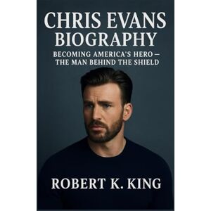 K. King, Robert CHRIS EVANS BIOGRAPHY: Becoming America’s Hero — The Man Behind the Shield K. King, Robert CHRIS EVANS BIOGRAPHY: Becoming America’s Hero — The Man Behind the Shield
