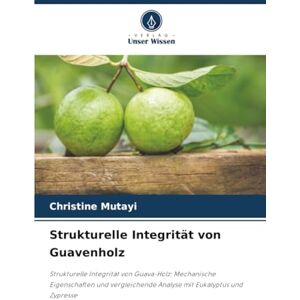 Mutayi, Christine Strukturelle Integrität von Guavenholz: Strukturelle Integrität von Guava-Holz: Mechanische Eigenschaften und vergleichende Analyse mit Eukalyptus und Zypresse Mutayi, Christine Strukturelle Integrität von Guavenholz: Strukturelle Integrität von Guava-Holz: Mechanische Eigenschaften und vergleichende Analyse mit Eukalyptus und Zypresse
