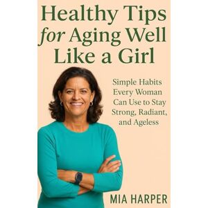 HARPER, MIA Healthy Tips for Aging Well Like a Girl: Simple Habits Every Woman Can Use to Stay Strong, Radiant, and Ageless HARPER, MIA Healthy Tips for Aging Well Like a Girl: Simple Habits Every Woman Can Use to Stay Strong, Radiant, and Ageless