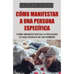 Busan, Tatiana Cómo manifestar a una persona específica: Cómo manifestar que un hombre se enamore de ti; La Ley de la Asunción: Cómo atraer y manifestar el amor; Cómo manifestar la relación que deseas con un hombre Busan, Tatiana Cómo manifestar a una persona específica: Cómo manifestar que un hombre se enamore de ti; La Ley de la Asunción: Cómo atraer y manifestar el amor; Cómo manifestar la relación que deseas con un hombre