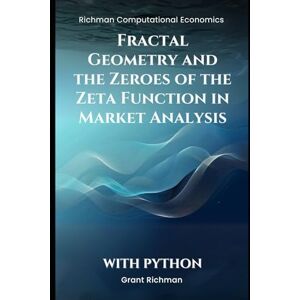 Richman, Grant Fractal Geometry and the Zeroes of the Zeta Function in Market Analysis: With Python (Richman Computational Economics) Richman, Grant Fractal Geometry and the Zeroes of the Zeta Function in Market Analysis: With Python (Richman Computational Economics)