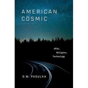 Pasulka, D. W. American Cosmic: UFOs, Religion, Technology Pasulka, D. W. American Cosmic: UFOs, Religion, Technology