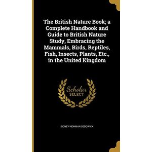 Sedgwick, Sidney Newman The British Nature Book; a Complete Handbook and Guide to British Nature Study, Embracing the Mammals, Birds, Reptiles, Fish, Insects, Plants, Etc., in the United Kingdom Sedgwick, Sidney Newman The British Nature Book; a Complete Handbook and Guide to British Nature Study, Embracing the Mammals, Birds, Reptiles, Fish, Insects, Plants, Etc., in the United Kingdom