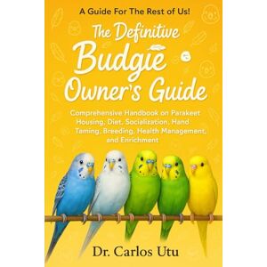 Carlos Utu, Dr The Definitive Budgie Owner’s Guide: Comprehensive Handbook on Parakeet Housing, Diet, Socialization, Hand Taming, Breeding, Health Management, and Enrichment Carlos Utu, Dr The Definitive Budgie Owner’s Guide: Comprehensive Handbook on Parakeet Housing, Diet, Socialization, Hand Taming, Breeding, Health Management, and Enrichment
