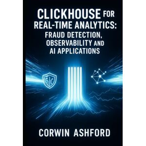 ASHFORD, CORWIN CLICKHOUSE FOR REAL-TIME ANALYTICS: FRAUD DETECTION, OBSERVABILITY AND AI APPLICATIONS: Build Production Systems for AdTech, Finance, Logging and Machine Learning Workloads ASHFORD, CORWIN CLICKHOUSE FOR REAL-TIME ANALYTICS: FRAUD DETECTION, OBSERVABILITY AND AI APPLICATIONS: Build Production Systems for AdTech, Finance, Logging and Machine Learning Workloads