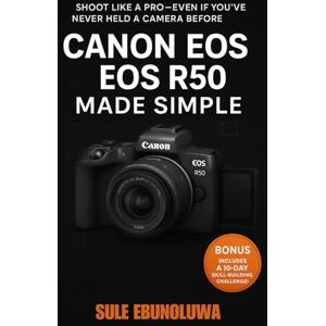 Ebunoluwa, Sule Canon EOS R50 Made Simple: A Step-by-Step Beginner's Guide to Mastering Your Mirrorless Camera from Unboxing to Pro-Level Shooting Ebunoluwa, Sule Canon EOS R50 Made Simple: A Step-by-Step Beginner's Guide to Mastering Your Mirrorless Camera from Unboxing to Pro-Level Shooting