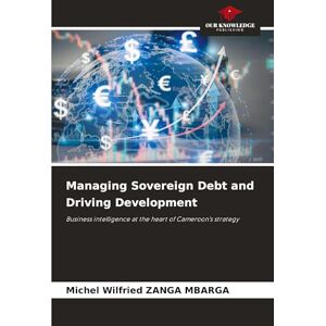 Zanga Mbarga, Michel Wilfried Managing Sovereign Debt and Driving Development: Business intelligence at the heart of Cameroon's strategy Zanga Mbarga, Michel Wilfried Managing Sovereign Debt and Driving Development: Business intelligence at the heart of Cameroon's strategy