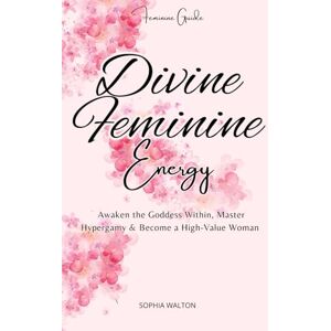 Walton, Sophia Divine Feminine Energy: Awaken the Goddess Within, Master Hypergamy & Become a High-Value Woman Walton, Sophia Divine Feminine Energy: Awaken the Goddess Within, Master Hypergamy & Become a High-Value Woman