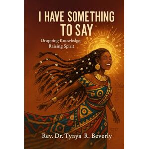 R. Beverly, Rev. Dr. Tynya I Have Something to Say: Dropping Knowledge, Raising Spirit R. Beverly, Rev. Dr. Tynya I Have Something to Say: Dropping Knowledge, Raising Spirit