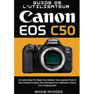 Rhodes, Maxim Guide de l'utilisateur Canon EOS C50: Un guide étape par étape pour maîtriser votre appareil photo et des conseils d'experts, des techniques pour débutants comme pour professionnels Rhodes, Maxim Guide de l'utilisateur Canon EOS C50: Un guide étape par étape pour maîtriser votre appareil photo et des conseils d'experts, des techniques pour débutants comme pour professionnels