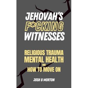Morton, Josh B. Jehovah's F*cking Witnesses: A Book For Adults About Religious Trauma, Mental Health, and How to Move On Morton, Josh B. Jehovah's F*cking Witnesses: A Book For Adults About Religious Trauma, Mental Health, and How to Move On