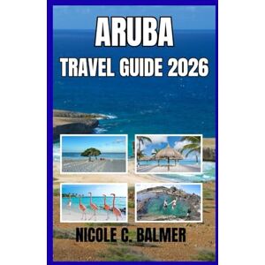 Balmer, Nicole C. Aruba Travel Guide 2026: Your Complete Guide to Exploring Aruba’s Beaches, Culture, and Hidden Gems Balmer, Nicole C. Aruba Travel Guide 2026: Your Complete Guide to Exploring Aruba’s Beaches, Culture, and Hidden Gems