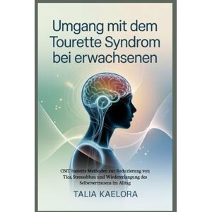 Kaelora, Talia Umgang mit dem Tourette Syndrom bei Erwachsenen: CBIT basierte Methoden zur Reduzierung von Tics, Stressabbau und Wiedererlangung des Selbstvertrauens im Alltag Kaelora, Talia Umgang mit dem Tourette Syndrom bei Erwachsenen: CBIT basierte Methoden zur Reduzierung von Tics, Stressabbau und Wiedererlangung des Selbstvertrauens im Alltag