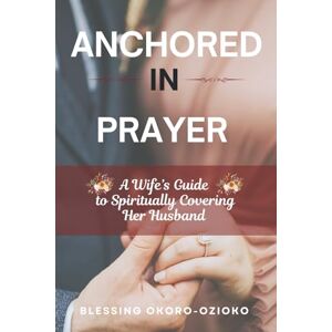 Okoro-Ozioko, Blessing Anchored in Prayer: A Wife’s Guide to Spiritually Covering Her Husband Okoro-Ozioko, Blessing Anchored in Prayer: A Wife’s Guide to Spiritually Covering Her Husband