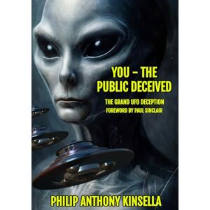 Kinsella, Philip Anthony You The Public Deceived: The Grand UFO Deception Kinsella, Philip Anthony You The Public Deceived: The Grand UFO Deception