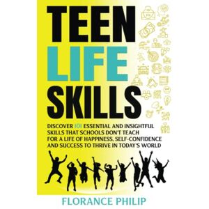 Philip, Florance Teen Life Skills: Discover 101 Essential and Insightful Skills That Schools Don't Teach for a Life of Happiness, Self-Confidence and Success to Thrive in Today's World Philip, Florance Teen Life Skills: Discover 101 Essential and Insightful Skills That Schools Don't Teach for a Life of Happiness, Self-Confidence and Success to Thrive in Today's World