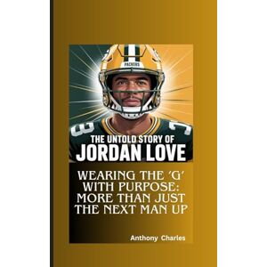 Charles, Anthony THE UNTOLD STORY OF JORDAN LOVE: Wearing the ‘G’ with Purpose: More Than Just the Next Man Up Charles, Anthony THE UNTOLD STORY OF JORDAN LOVE: Wearing the ‘G’ with Purpose: More Than Just the Next Man Up