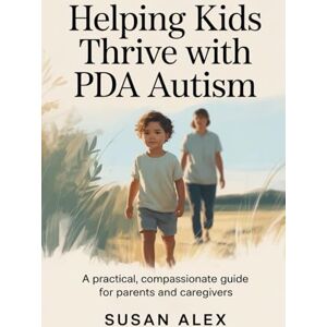 Alex, Susan Helping Kids Thrive with PDA Autism: A Practical, Compassionate Guide for Parents and Caregivers Alex, Susan Helping Kids Thrive with PDA Autism: A Practical, Compassionate Guide for Parents and Caregivers