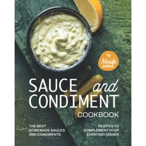 Wood, Noah Sauce and Condiment Cookbook: The Best Homemade Sauces and Condiments Recipes to Complement Your Everyday Dishes Wood, Noah Sauce and Condiment Cookbook: The Best Homemade Sauces and Condiments Recipes to Complement Your Everyday Dishes