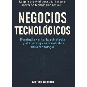 Guasco, Matias Negocios Tecnológicos: Domina la venta, la estrategia y el liderazgo en la industria de la tecnología Guasco, Matias Negocios Tecnológicos: Domina la venta, la estrategia y el liderazgo en la industria de la tecnología