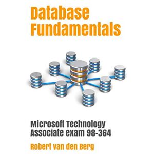 Van den Berg, Robert Database Fundamentals: Microsoft Technology Associate Exam 98-364 Van den Berg, Robert Database Fundamentals: Microsoft Technology Associate Exam 98-364