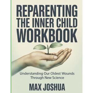 Joshua, Max Reparenting The Inner Child Workbook: Understanding Our Oldest Wounds Through New Science Joshua, Max Reparenting The Inner Child Workbook: Understanding Our Oldest Wounds Through New Science