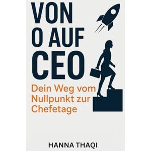 Thaqi, Hanna Von Null auf CEO: Dein Weg vom Nullpunkt zur Chefetage Thaqi, Hanna Von Null auf CEO: Dein Weg vom Nullpunkt zur Chefetage