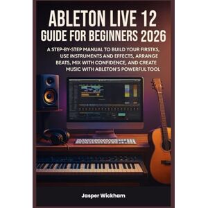 Wickham, Jasper ABLETON LIVE 12 GUIDE FOR BEGINNERS 2026: A Step-by-Step Manual to Build Your First Tracks, Use Instruments and Effects, Arrange Beats, Mix with Confidence, and Create Music with Ableton’s Powerful To Wickham, Jasper ABLETON LIVE 12 GUIDE FOR BEGINNERS 2026: A Step-by-Step Manual to Build Your First Tracks, Use Instruments and Effects, Arrange Beats, Mix with Confidence, and Create Music with Ableton’s Powerful To