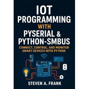 FRANK, STEVEN A. IOT PROGRAMMING WITH PYSERIAL & PYTHON-SMBUS: CONNECT, CONTROL, AND MONITOR SMART DEVICES WITH PYTHON FRANK, STEVEN A. IOT PROGRAMMING WITH PYSERIAL & PYTHON-SMBUS: CONNECT, CONTROL, AND MONITOR SMART DEVICES WITH PYTHON