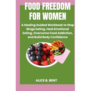 BENT, ALICE B. FOOD FREEDOM FOR WOMEN: A Healing Guided Workbook to Stop Binge Eating, Heal Emotional Eating, Overcome Food Addiction, and Build Body Confidence BENT, ALICE B. FOOD FREEDOM FOR WOMEN: A Healing Guided Workbook to Stop Binge Eating, Heal Emotional Eating, Overcome Food Addiction, and Build Body Confidence